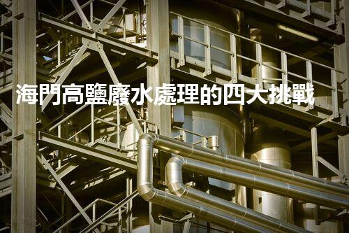 海門高鹽廢水處理的四大挑戰(zhàn)與處理方案！